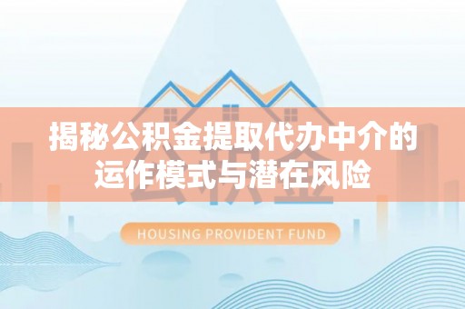 环县揭秘公积金提取代办中介的运作模式与潜在风险