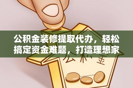 环县公积金装修提取代办，轻松搞定资金难题，打造理想家居