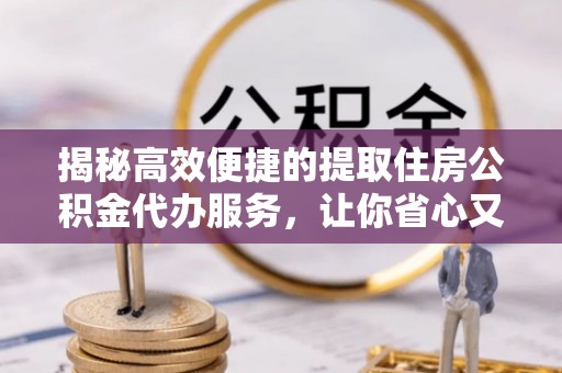 环县揭秘高效便捷的提取住房公积金代办服务，让你省心又省力