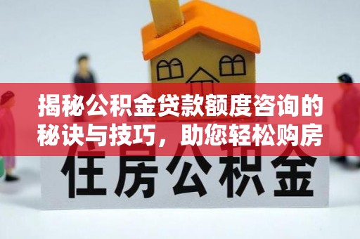 环县揭秘公积金贷款额度咨询的秘诀与技巧，助您轻松购房！