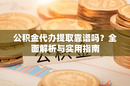 环县公积金代办提取靠谱吗？全面解析与实用指南