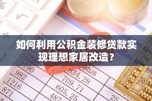环县如何利用公积金装修贷款实现理想家居改造？