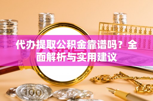 环县代办提取公积金靠谱吗？全面解析与实用建议