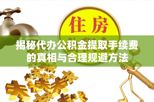 环县揭秘代办公积金提取手续费的真相与合理规避方法