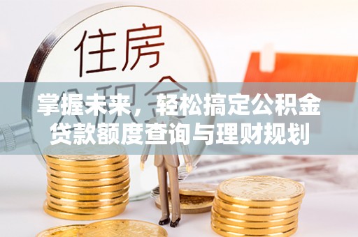 环县掌握未来，轻松搞定公积金贷款额度查询与理财规划