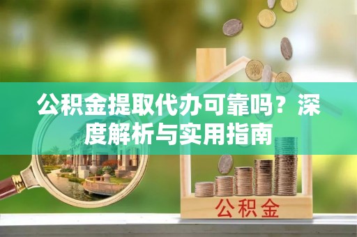 环县公积金提取代办可靠吗？深度解析与实用指南