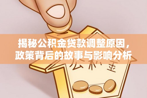 环县揭秘公积金贷款调整原因，政策背后的故事与影响分析