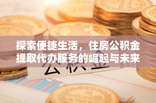 环县探索便捷生活，住房公积金提取代办服务的崛起与未来趋势