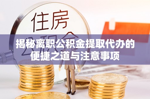 环县揭秘离职公积金提取代办的便捷之道与注意事项