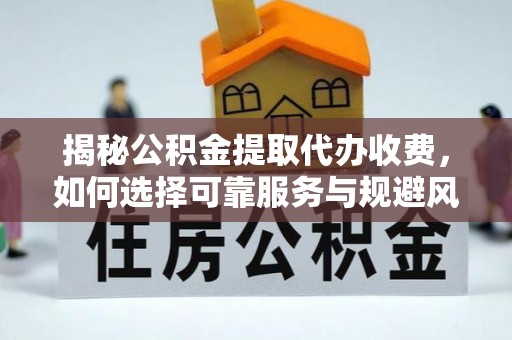 环县揭秘公积金提取代办收费，如何选择可靠服务与规避风险