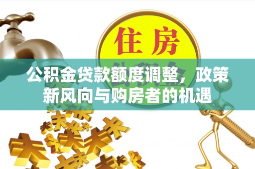 环县公积金贷款额度调整，政策新风向与购房者的机遇