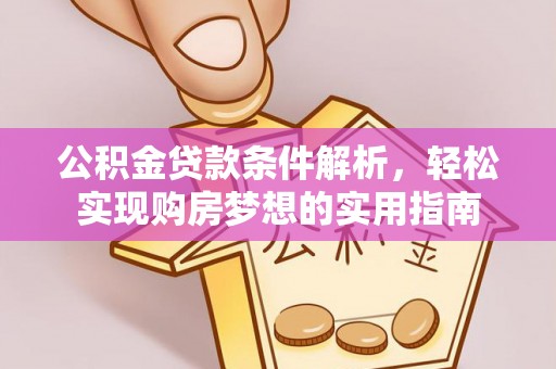 环县公积金贷款条件解析，轻松实现购房梦想的实用指南