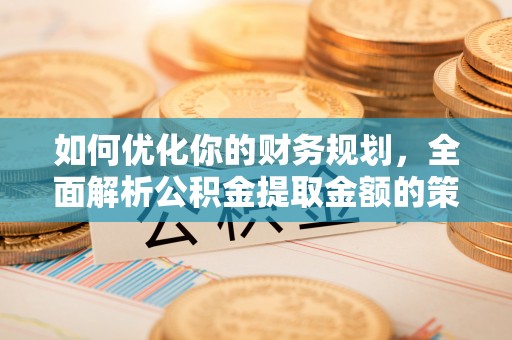 环县如何优化你的财务规划，全面解析公积金提取金额的策略与技巧