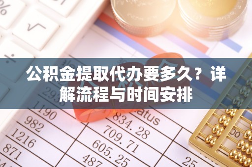 环县公积金提取代办要多久？详解流程与时间安排