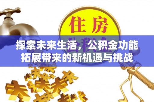 环县探索未来生活，公积金功能拓展带来的新机遇与挑战