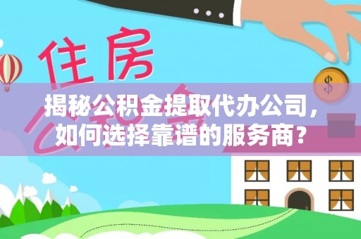 环县揭秘公积金提取代办公司，如何选择靠谱的服务商？
