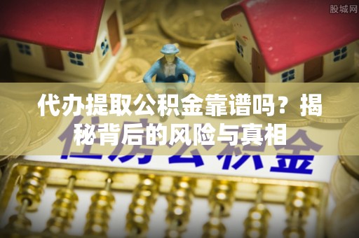 环县代办提取公积金靠谱吗？揭秘背后的风险与真相