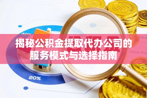 环县揭秘公积金提取代办公司的服务模式与选择指南