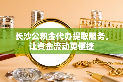 环县长沙公积金代办提取服务，让资金流动更便捷
