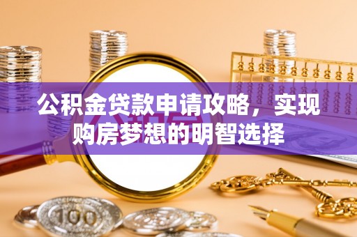 环县公积金贷款申请攻略，实现购房梦想的明智选择