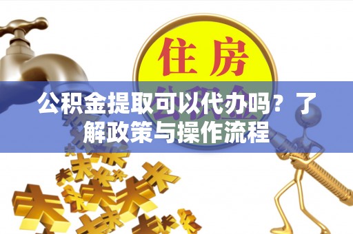 环县公积金提取可以代办吗？了解政策与操作流程