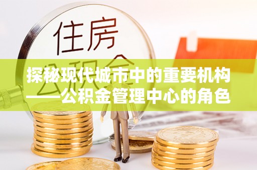 环县探秘现代城市中的重要机构——公积金管理中心的角色与使命