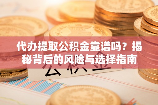 环县代办提取公积金靠谱吗？揭秘背后的风险与选择指南