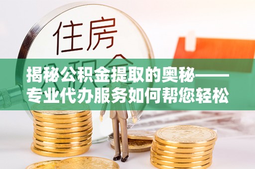 环县揭秘公积金提取的奥秘——专业代办服务如何帮您轻松搞定