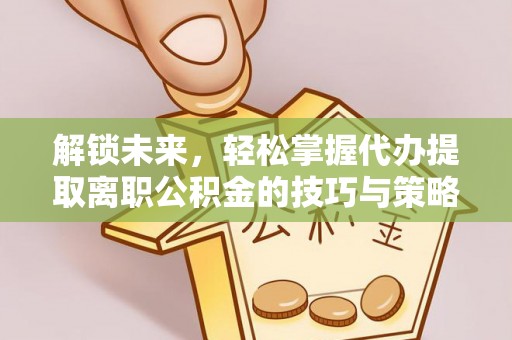 环县解锁未来，轻松掌握代办提取离职公积金的技巧与策略