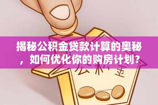 环县揭秘公积金贷款计算的奥秘，如何优化你的购房计划？