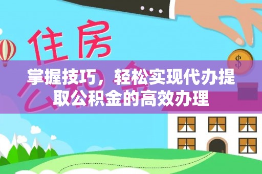 环县掌握技巧，轻松实现代办提取公积金的高效办理