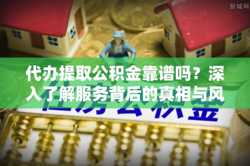环县代办提取公积金靠谱吗？深入了解服务背后的真相与风险