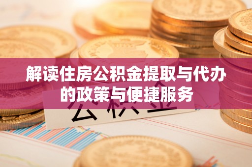 环县解读住房公积金提取与代办的政策与便捷服务