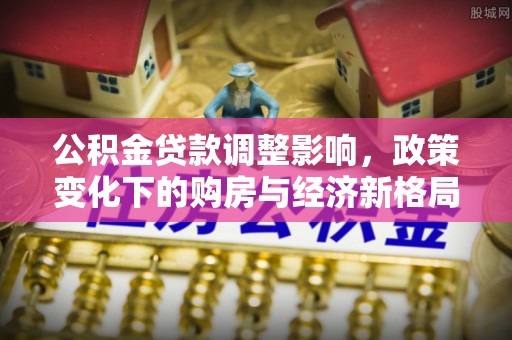 环县公积金贷款调整影响，政策变化下的购房与经济新格局