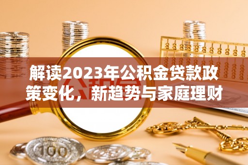 环县解读2023年公积金贷款政策变化，新趋势与家庭理财规划