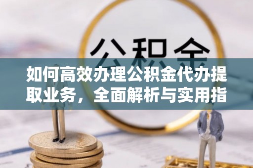 环县如何高效办理公积金代办提取业务，全面解析与实用指南
