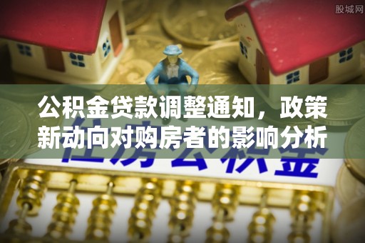 环县公积金贷款调整通知，政策新动向对购房者的影响分析