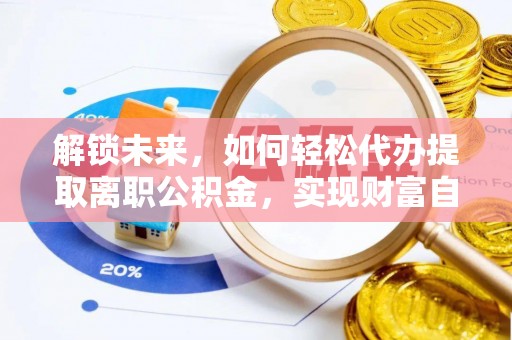 环县解锁未来，如何轻松代办提取离职公积金，实现财富自由的第一步