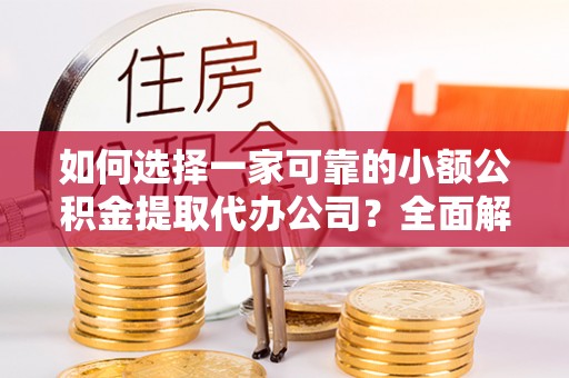 环县如何选择一家可靠的小额公积金提取代办公司？全面解析与指南