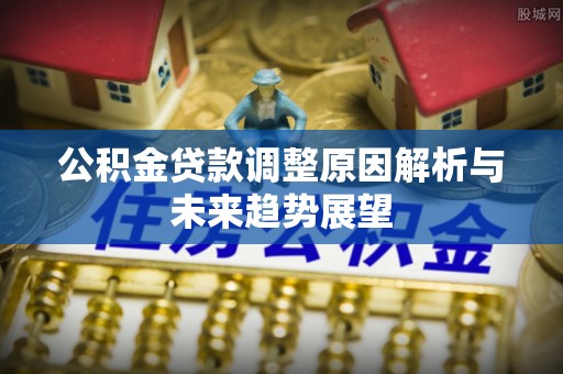 环县公积金贷款调整原因解析与未来趋势展望