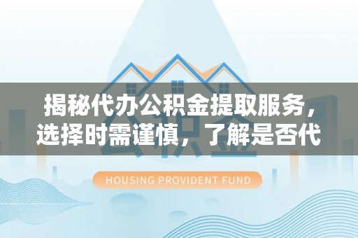 环县揭秘代办公积金提取服务，选择时需谨慎，了解是否代办公积金提取可靠吗？