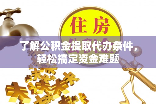 环县了解公积金提取代办条件，轻松搞定资金难题