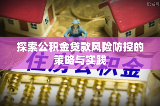 环县探索公积金贷款风险防控的策略与实践