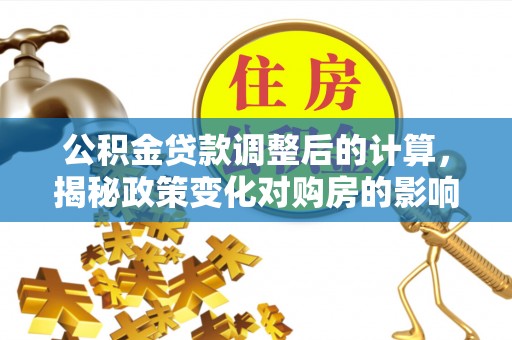环县公积金贷款调整后的计算，揭秘政策变化对购房的影响