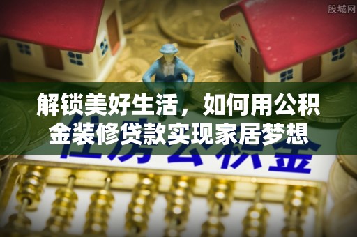 环县解锁美好生活，如何用公积金装修贷款实现家居梦想