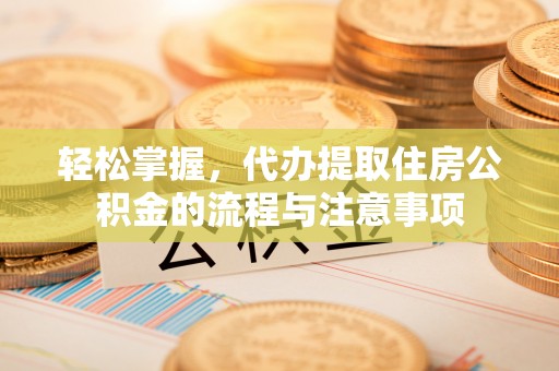 环县轻松掌握，代办提取住房公积金的流程与注意事项