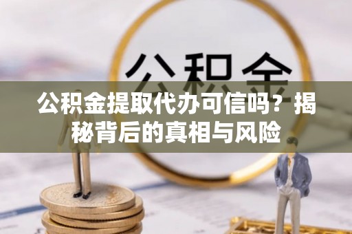 环县公积金提取代办可信吗？揭秘背后的真相与风险