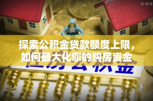 环县探索公积金贷款额度上限，如何最大化您的购房资金