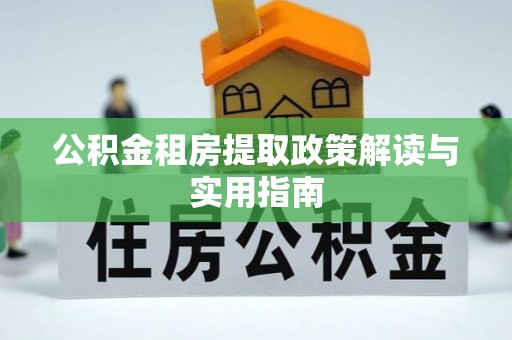 环县公积金租房提取政策解读与实用指南