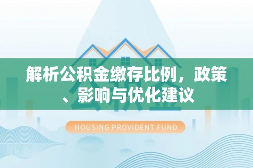 环县解析公积金缴存比例，政策、影响与优化建议